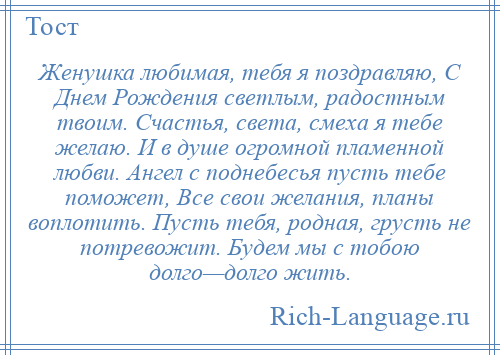 
    Женушка любимая, тебя я поздравляю, С Днем Рождения светлым, радостным твоим. Счастья, света, смеха я тебе желаю. И в душе огромной пламенной любви. Ангел с поднебесья пусть тебе поможет, Все свои желания, планы воплотить. Пусть тебя, родная, грусть не потревожит. Будем мы с тобою долго—долго жить.