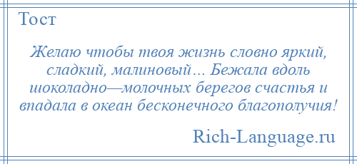 
    Желаю чтобы твоя жизнь словно яркий, сладкий, малиновый… Бежала вдоль шоколадно—молочных берегов счастья и впадала в океан бесконечного благополучия!