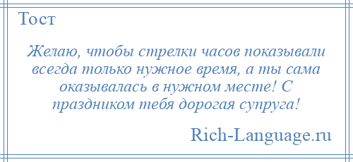 
    Желаю, чтобы стрелки часов показывали всегда только нужное время, а ты сама оказывалась в нужном месте! С праздником тебя дорогая супруга!