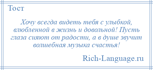 
    Хочу всегда видеть тебя с улыбкой, влюбленной в жизнь и довольной! Пусть глаза сияют от радости, а в душе звучит волшебная музыка счастья!