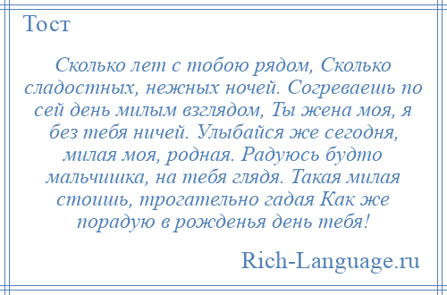 
    Сколько лет с тобою рядом, Сколько сладостных, нежных ночей. Согреваешь по сей день милым взглядом, Ты жена моя, я без тебя ничей. Улыбайся же сегодня, милая моя, родная. Радуюсь будто мальчишка, на тебя глядя. Такая милая стоишь, трогательно гадая Как же порадую в рожденья день тебя!