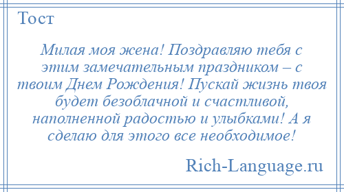 
    Милая моя жена! Поздравляю тебя с этим замечательным праздником – с твоим Днем Рождения! Пускай жизнь твоя будет безоблачной и счастливой, наполненной радостью и улыбками! А я сделаю для этого все необходимое!