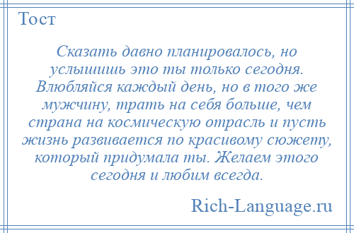 
    Сказать давно планировалось, но услышишь это ты только сегодня. Влюбляйся каждый день, но в того же мужчину, трать на себя больше, чем страна на космическую отрасль и пусть жизнь развивается по красивому сюжету, который придумала ты. Желаем этого сегодня и любим всегда.