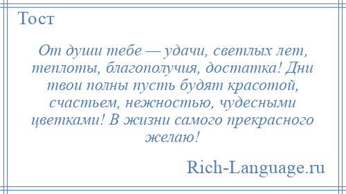 
    От души тебе — удачи, светлых лет, теплоты, благополучия, достатка! Дни твои полны пусть будят красотой, счастьем, нежностью, чудесными цветками! В жизни самого прекрасного желаю!