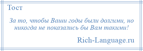 
    За то, чтобы Ваши годы были долгими, но никогда не показались бы Вам такими!