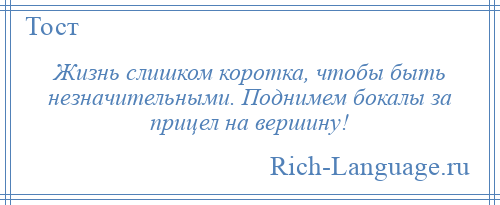 
    Жизнь слишком коротка, чтобы быть незначительными. Поднимем бокалы за прицел на вершину!