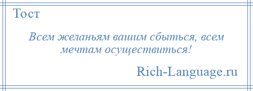 
    Всем желаньям вашим сбыться, всем мечтам осуществиться!