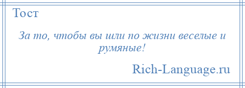 
    За то, чтобы вы шли по жизни веселые и румяные!