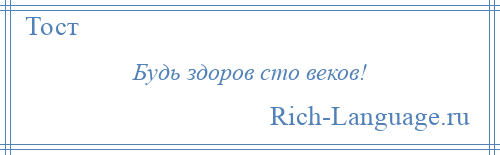 
    Будь здоров сто веков!