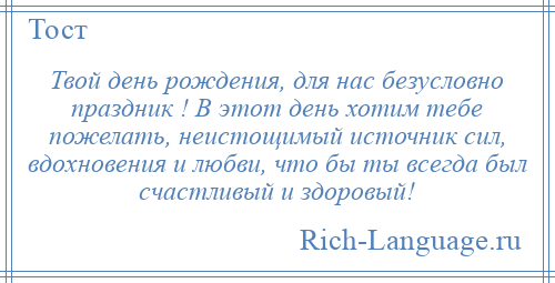 
    Твой день рождения, для нас безусловно праздник ! В этот день хотим тебе пожелать, неистощимый источник сил, вдохновения и любви, что бы ты всегда был счастливый и здоровый!