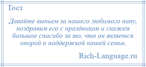 
    Давайте выпьем за нашего любимого папу, поздравим его с праздником и скажем большое спасибо за то, что он является опорой и поддержкой нашей семьи.