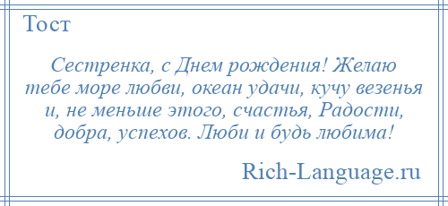 
    Сестренка, с Днем рождения! Желаю тебе море любви, океан удачи, кучу везенья и, не меньше этого, счастья, Радости, добра, успехов. Люби и будь любима!