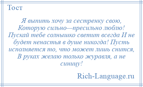 
    Я выпить хочу за сестренку свою, Которую сильно—пресильно люблю! Пускай тебе солнышко светит всегда И не будет ненастья в душе никогда! Пусть исполняется то, что может лишь снится, В руках желаю только журавля, а не синицу!
