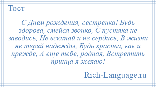 
    С Днем рождения, сестренка! Будь здорова, смейся звонко, С пустяка не заводись, Не вскипай и не сердись, В жизни не теряй надежды, Будь красива, как и прежде, А еще тебе, родная, Встретить принца я желаю!