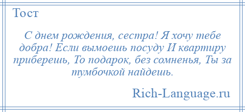 
    С днем рождения, сестра! Я хочу тебе добра! Если вымоешь посуду И квартиру приберешь, То подарок, без сомненья, Ты за тумбочкой найдешь.