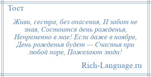 
    Живи, сестра, без опасения, И забот не зная, Состоится день рожденья, Непременно в мае! Если даже в ноябре, День рожденья будет — Счастья при любой поре, Пожелают люди!