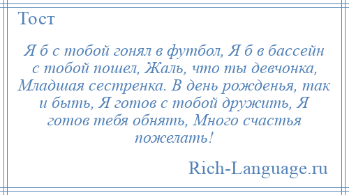 
    Я б с тобой гонял в футбол, Я б в бассейн с тобой пошел, Жаль, что ты девчонка, Младшая сестренка. В день рожденья, так и быть, Я готов с тобой дружить, Я готов тебя обнять, Много счастья пожелать!