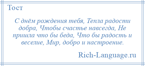 
    С днём рождения тебя, Тепла радости добра, Чтобы счастье навсегда, Не пришла что бы беда, Что бы радость и веселие, Мир, добро и настроение.