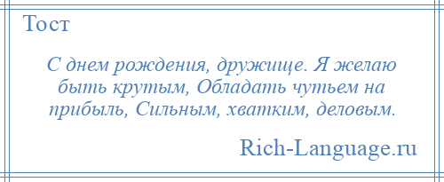 
    С днем рождения, дружище. Я желаю быть крутым, Обладать чутьем на прибыль, Сильным, хватким, деловым.