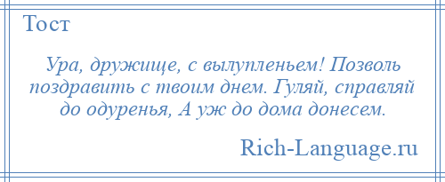 
    Ура, дружище, с вылупленьем! Позволь поздравить с твоим днем. Гуляй, справляй до одуренья, А уж до дома донесем.