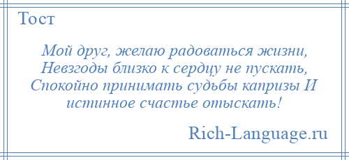 
    Мой друг, желаю радоваться жизни, Невзгоды близко к сердцу не пускать, Спокойно принимать судьбы капризы И истинное счастье отыскать!