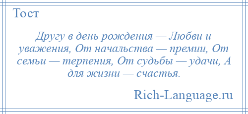 
    Другу в день рождения — Любви и уважения, От начальства — премии, От семьи — терпения, От судьбы — удачи, А для жизни — счастья.