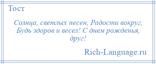 
    Солнца, светлых песен, Радости вокруг, Будь здоров и весел! С днем рожденья, друг!