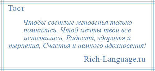 
    Чтобы светлые мгновенья только помнились, Чтоб мечты твои все исполнились, Радости, здоровья и терпения, Счастья и немного вдохновения!