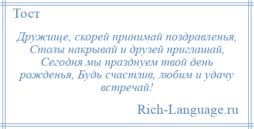 
    Дружище, скорей принимай поздравленья, Столы накрывай и друзей приглашай, Сегодня мы празднуем твой день рожденья, Будь счастлив, любим и удачу встречай!