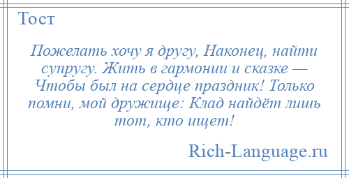 
    Пожелать хочу я другу, Наконец, найти супругу. Жить в гармонии и сказке — Чтобы был на сердце праздник! Только помни, мой дружище: Клад найдёт лишь тот, кто ищет!