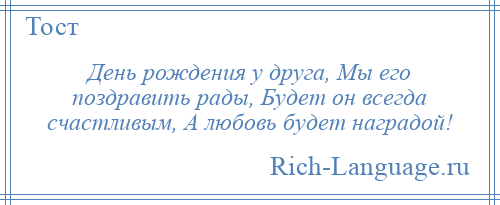 
    День рождения у друга, Мы его поздравить рады, Будет он всегда счастливым, А любовь будет наградой!