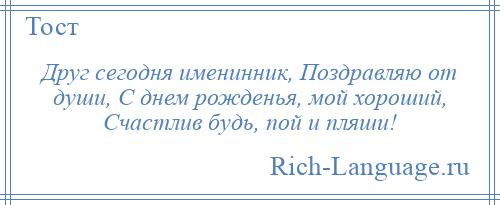 
    Друг сегодня именинник, Поздравляю от души, С днем рожденья, мой хороший, Счастлив будь, пой и пляши!