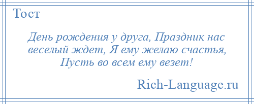 
    День рождения у друга, Праздник нас веселый ждет, Я ему желаю счастья, Пусть во всем ему везет!