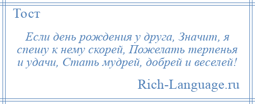 
    Если день рождения у друга, Значит, я спешу к нему скорей, Пожелать терпенья и удачи, Стать мудрей, добрей и веселей!