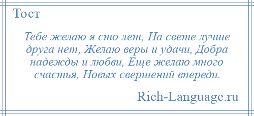 
    Тебе желаю я сто лет, На свете лучше друга нет, Желаю веры и удачи, Добра надежды и любви, Еще желаю много счастья, Новых свершений впереди.