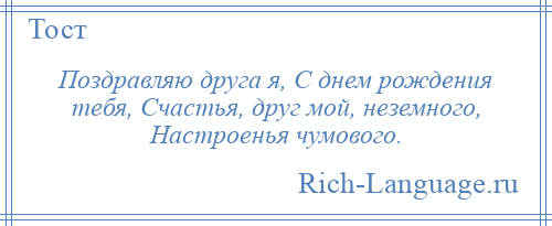 
    Поздравляю друга я, С днем рождения тебя, Счастья, друг мой, неземного, Настроенья чумового.