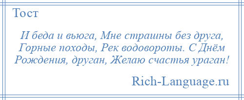 
    И беда и вьюга, Мне страшны без друга, Горные походы, Рек водовороты. С Днём Рождения, друган, Желаю счастья ураган!