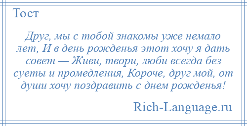 
    Друг, мы с тобой знакомы уже немало лет, И в день рожденья этот хочу я дать совет — Живи, твори, люби всегда без суеты и промедления, Короче, друг мой, от души хочу поздравить с днем рожденья!