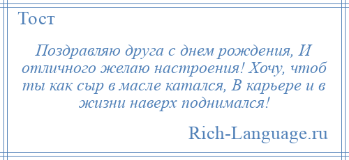 
    Поздравляю друга с днем рождения, И отличного желаю настроения! Хочу, чтоб ты как сыр в масле катался, В карьере и в жизни наверх поднимался!