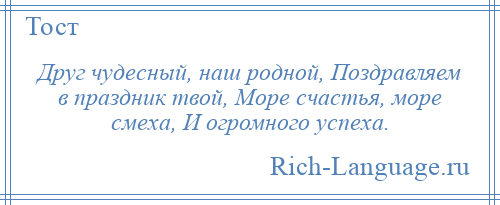 
    Друг чудесный, наш родной, Поздравляем в праздник твой, Море счастья, море смеха, И огромного успеха.