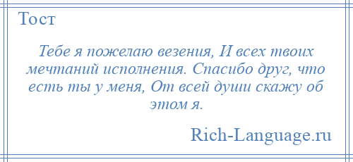 
    Тебе я пожелаю везения, И всех твоих мечтаний исполнения. Спасибо друг, что есть ты у меня, От всей души скажу об этом я.