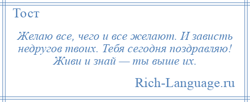 
    Желаю все, чего и все желают. И зависть недругов твоих. Тебя сегодня поздравляю! Живи и знай — ты выше их.
