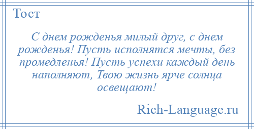 
    С днем рожденья милый друг, с днем рожденья! Пусть исполнятся мечты, без промедленья! Пусть успехи каждый день наполняют, Твою жизнь ярче солнца освещают!