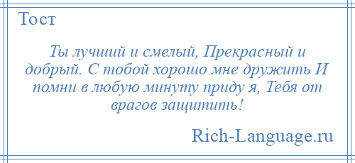 
    Ты лучший и смелый, Прекрасный и добрый. С тобой хорошо мне дружить И помни в любую минуту приду я, Тебя от врагов защитить!