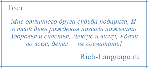 
    Мне отличного друга судьба подарила, И в твой день рожденья позволь пожелать Здоровья и счастья, Лексус и виллу, Удачи во всем, денег — не сосчитать!