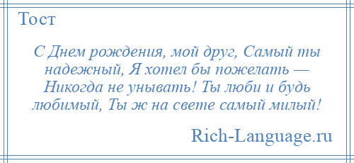 
    С Днем рождения, мой друг, Самый ты надежный, Я хотел бы пожелать — Никогда не унывать! Ты люби и будь любимый, Ты ж на свете самый милый!