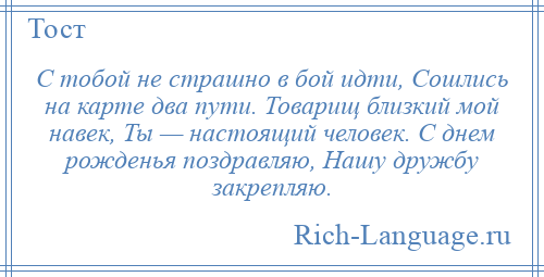 
    С тобой не страшно в бой идти, Сошлись на карте два пути. Товарищ близкий мой навек, Ты — настоящий человек. С днем рожденья поздравляю, Нашу дружбу закрепляю.