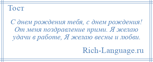 
    С днем рождения тебя, с днем рождения! От меня поздравление прими. Я желаю удачи в работе, Я желаю весны и любви.