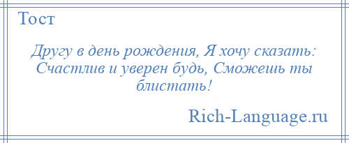 
    Другу в день рождения, Я хочу сказать: Счастлив и уверен будь, Сможешь ты блистать!