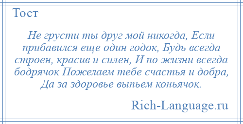 
    Не грусти ты друг мой никогда, Если прибавился еще один годок, Будь всегда строен, красив и силен, И по жизни всегда бодрячок Пожелаем тебе счастья и добра, Да за здоровье выпьем коньячок.
